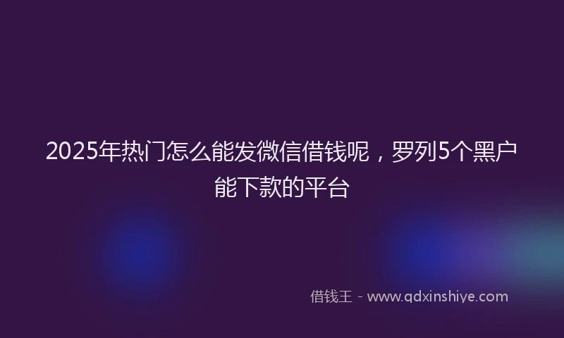 2025年热门怎么能发微信借钱呢，罗列5个黑户能下款的平台