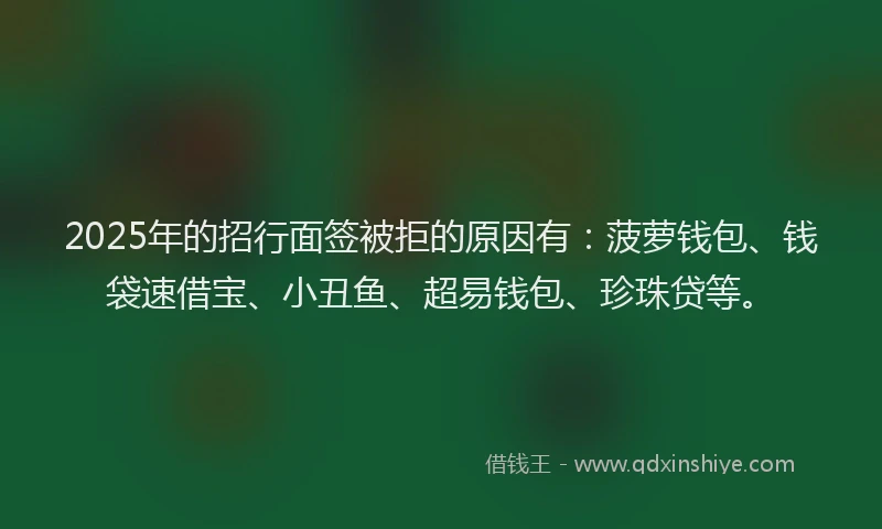 2025年的招行面签被拒的原因有：菠萝钱包、钱袋速借宝、小丑鱼、超易钱包、珍珠贷等。