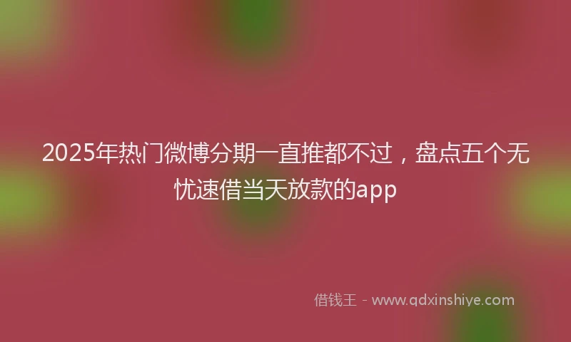 2025年热门微博分期一直推都不过，盘点五个无忧速借当天放款的app