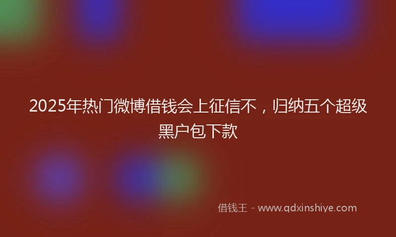 2025年热门微博借钱会上征信不，归纳五个超级黑户包下款