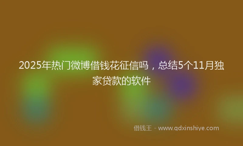2025年热门微博借钱花征信吗，总结5个11月独家贷款的软件