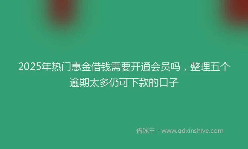 2025年热门惠金借钱需要开通会员吗，整理五个逾期太多仍可下款的口子