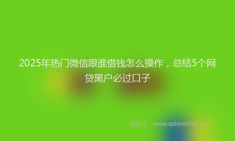 2025年热门微信跟谁借钱怎么操作，总结5个网贷黑户必过口子