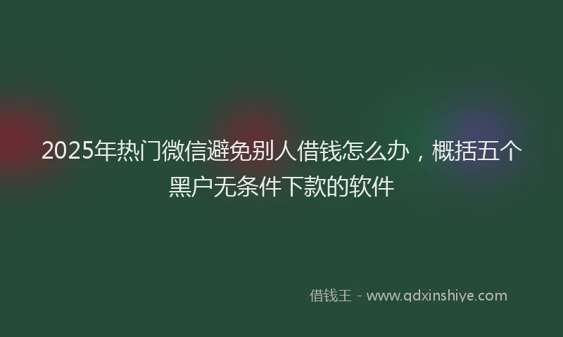 2025年热门微信避免别人借钱怎么办，概括五个黑户无条件下款的软件