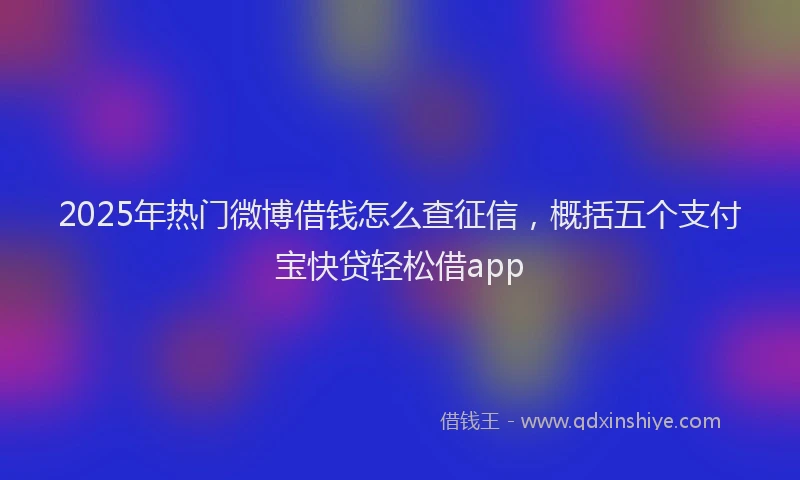 2025年热门微博借钱怎么查征信，概括五个支付宝快贷轻松借app