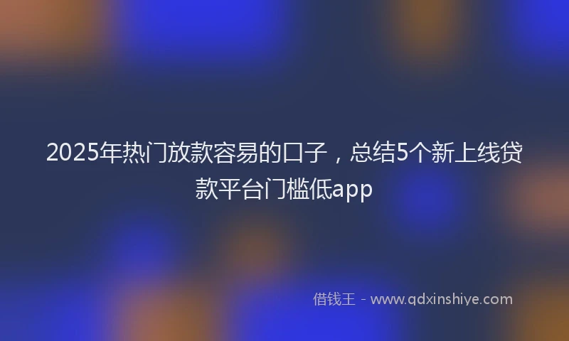2025年热门放款容易的口子，总结5个新上线贷款平台门槛低app