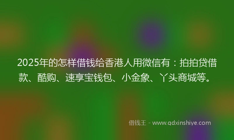 2025年的怎样借钱给香港人用微信有：拍拍贷借款、酷购、速享宝钱包、小金象、丫头商城等。
