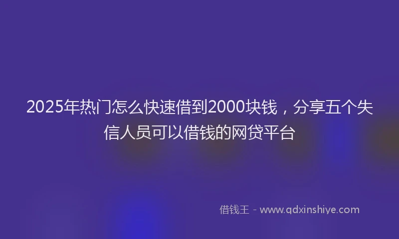 2025年热门怎么快速借到2000块钱，分享五个失信人员可以借钱的网贷平台
