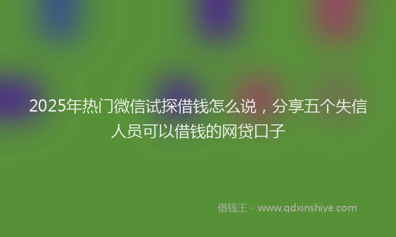2025年热门微信试探借钱怎么说，分享五个失信人员可以借钱的网贷口子
