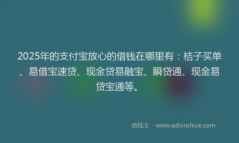 2025年的支付宝放心的借钱在哪里有：桔子买单、易借宝速贷、现金贷易融宝、瞬贷通、现金易贷宝通等。