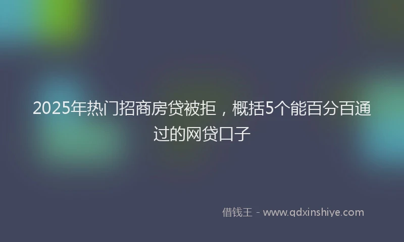 2025年热门招商房贷被拒，概括5个能百分百通过的网贷口子