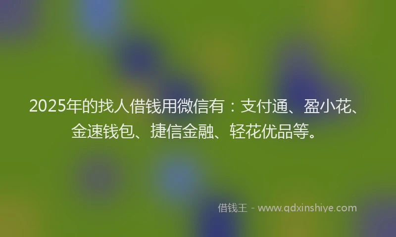 2025年的找人借钱用微信有：支付通、盈小花、金速钱包、捷信金融、轻花优品等。