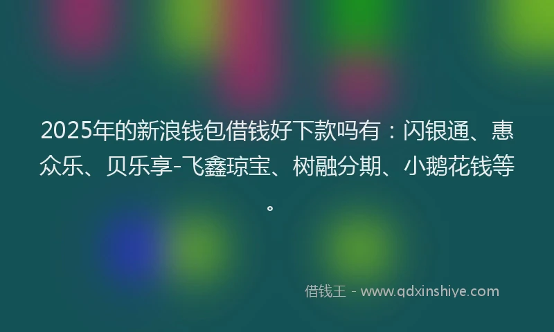 2025年的新浪钱包借钱好下款吗有：闪银通、惠众乐、贝乐享-飞鑫琼宝、树融分期、小鹅花钱等。