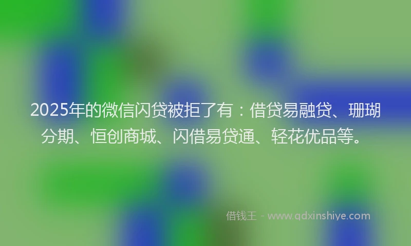 2025年的微信闪贷被拒了有：借贷易融贷、珊瑚分期、恒创商城、闪借易贷通、轻花优品等。