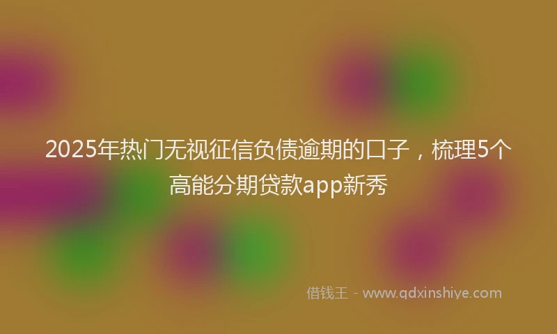2025年热门无视征信负债逾期的口子，梳理5个高能分期贷款app新秀
