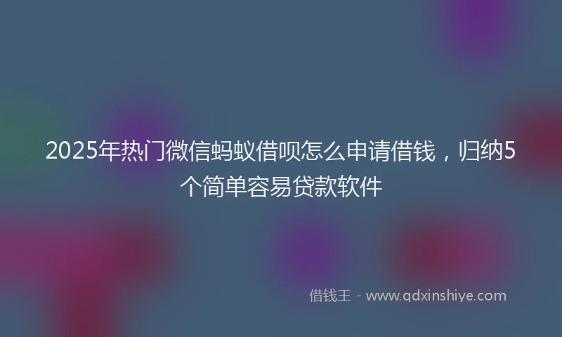 2025年热门微信蚂蚁借呗怎么申请借钱，归纳5个简单容易贷款软件