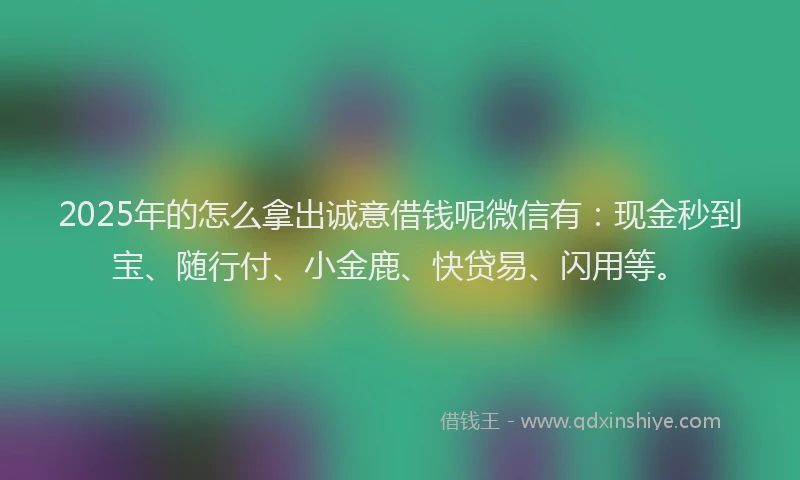 2025年的怎么拿出诚意借钱呢微信有：现金秒到宝、随行付、小金鹿、快贷易、闪用等。