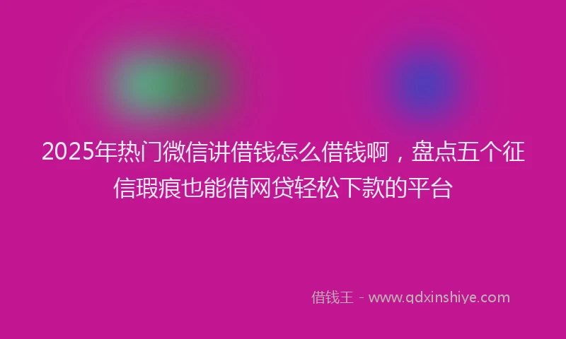 2025年热门微信讲借钱怎么借钱啊，盘点五个征信瑕疵也能借网贷轻松下款的平台