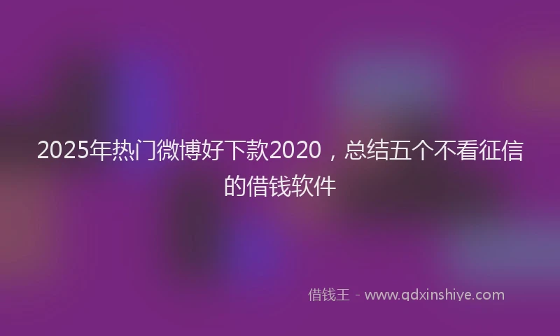 2025年热门微博好下款2020，总结五个不看征信的借钱软件