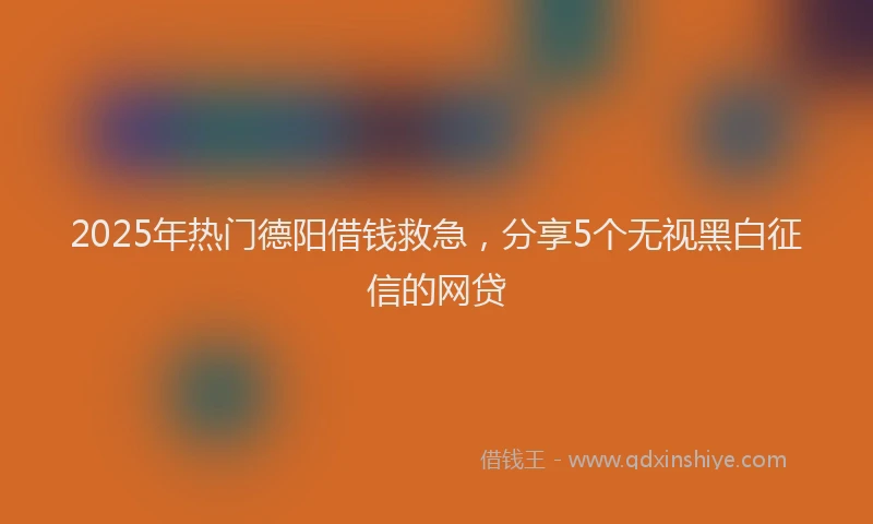 2025年热门德阳借钱救急，分享5个无视黑白征信的网贷