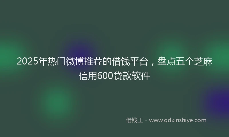 2025年热门微博推荐的借钱平台，盘点五个芝麻信用600贷款软件