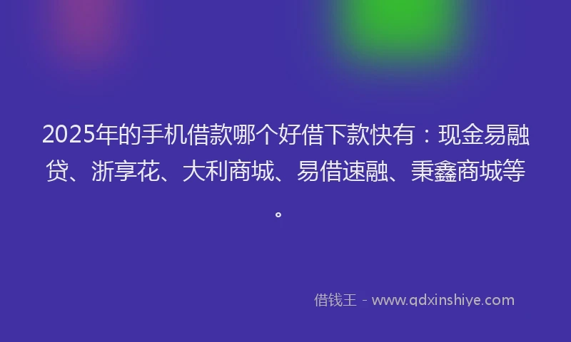 2025年的手机借款哪个好借下款快有：现金易融贷、浙享花、大利商城、易借速融、秉鑫商城等。
