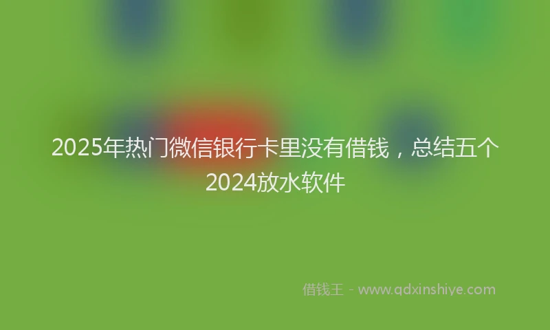 2025年热门微信银行卡里没有借钱，总结五个2024放水软件
