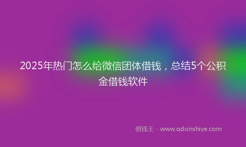 2025年热门怎么给微信团体借钱，总结5个公积金借钱软件