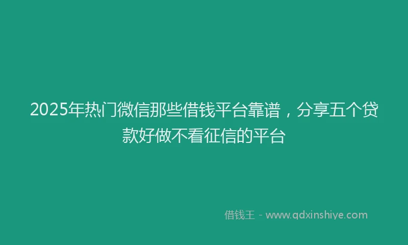 2025年热门微信那些借钱平台靠谱，分享五个贷款好做不看征信的平台