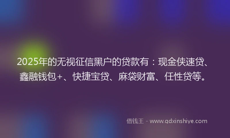 2025年的无视征信黑户的贷款有：现金侠速贷、鑫融钱包+、快捷宝贷、麻袋财富、任性贷等。