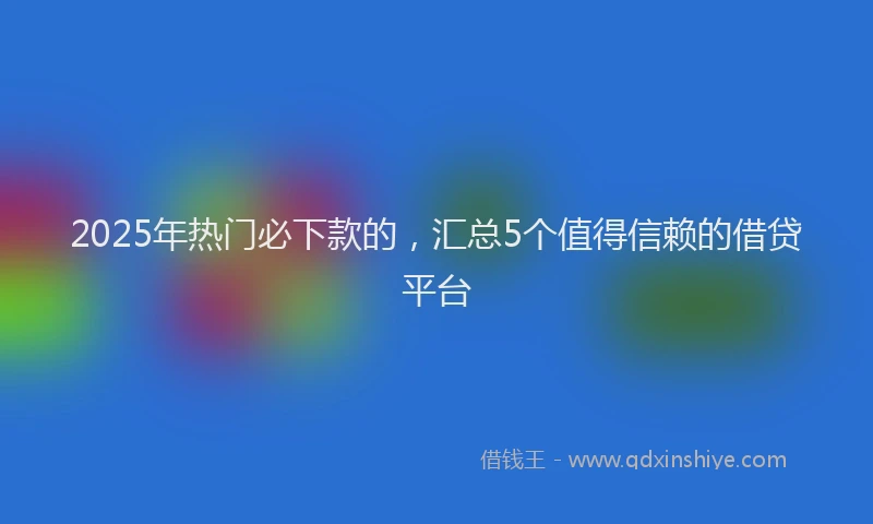 2025年热门必下款的，汇总5个值得信赖的借贷平台
