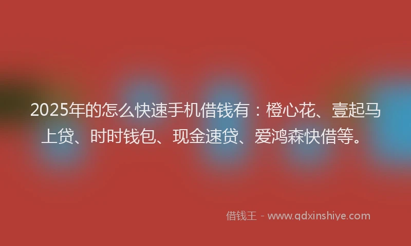 2025年的怎么快速手机借钱有：橙心花、壹起马上贷、时时钱包、现金速贷、爱鸿森快借等。