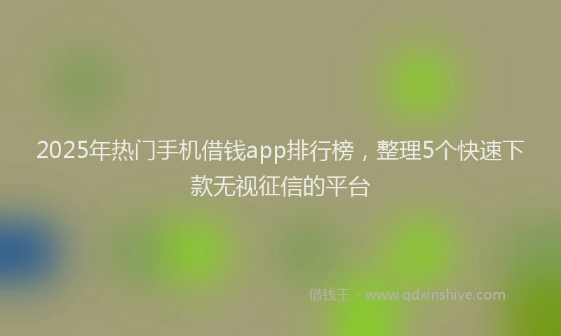 2025年热门手机借钱app排行榜，整理5个快速下款无视征信的平台