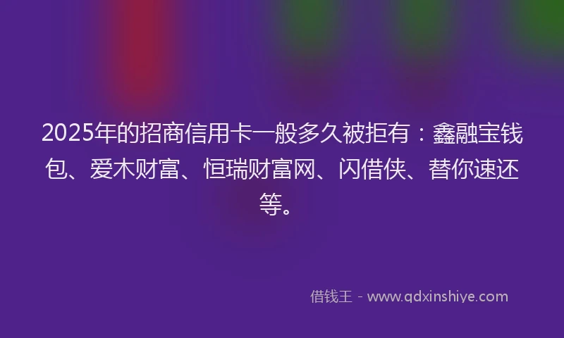 2025年的招商信用卡一般多久被拒有：鑫融宝钱包、爱木财富、恒瑞财富网、闪借侠、替你速还等。