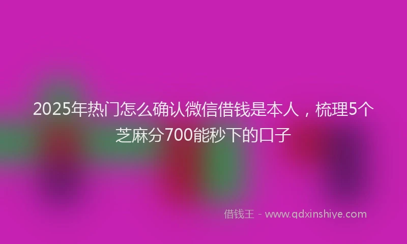 2025年热门怎么确认微信借钱是本人，梳理5个芝麻分700能秒下的口子