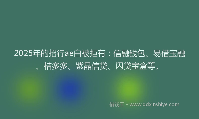 2025年的招行ae白被拒有：信融钱包、易借宝融、桔多多、紫晶信贷、闪贷宝盒等。