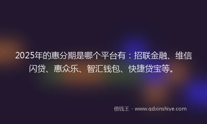 2025年的惠分期是哪个平台有：招联金融、维信闪贷、惠众乐、智汇钱包、快捷贷宝等。