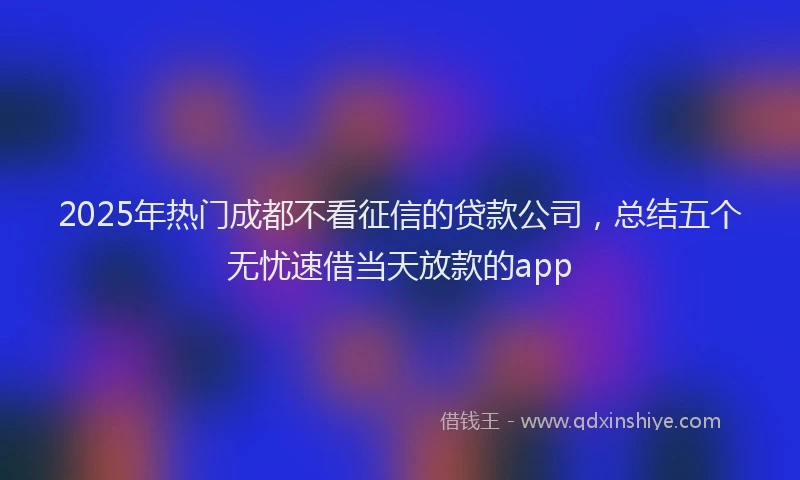 2025年热门成都不看征信的贷款公司，总结五个无忧速借当天放款的app
