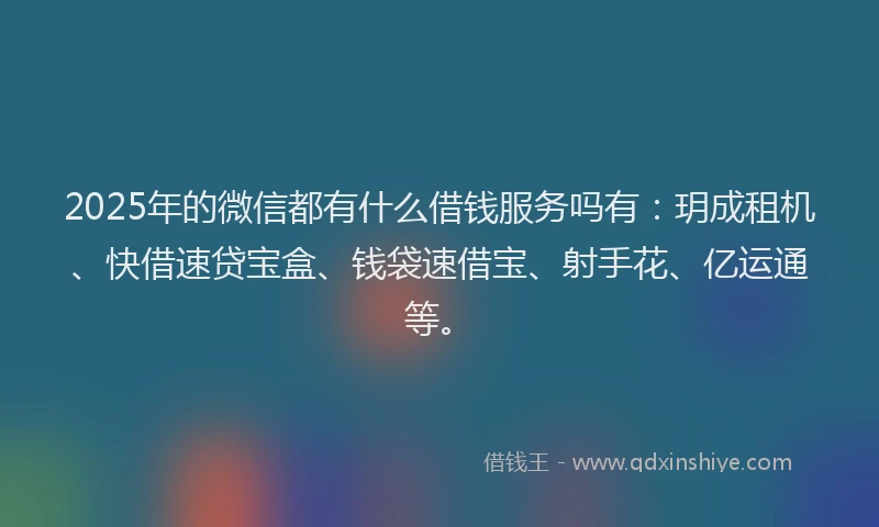 2025年的微信都有什么借钱服务吗有：玥成租机、快借速贷宝盒、钱袋速借宝、射手花、亿运通等。