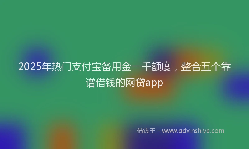 2025年热门支付宝备用金一千额度，整合五个靠谱借钱的网贷app