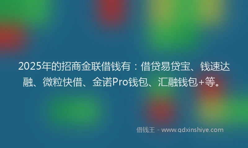 2025年的招商金联借钱有：借贷易贷宝、钱速达融、微粒快借、金诺Pro钱包、汇融钱包+等。