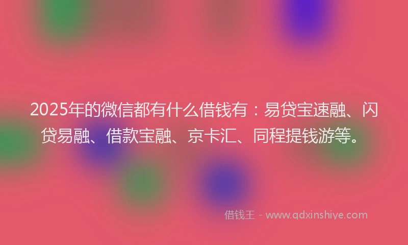 2025年的微信都有什么借钱有：易贷宝速融、闪贷易融、借款宝融、京卡汇、同程提钱游等。