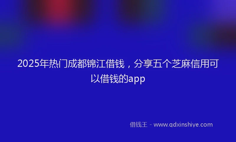 2025年热门成都锦江借钱，分享五个芝麻信用可以借钱的app