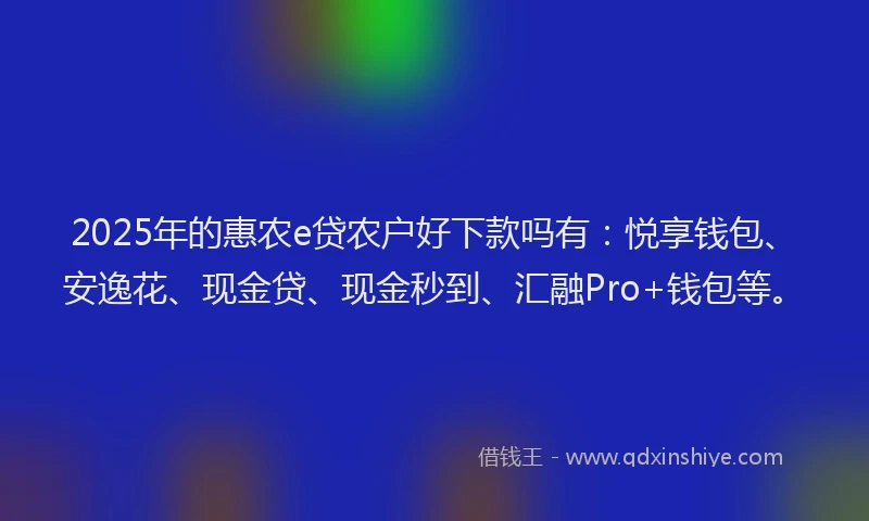 2025年的惠农e贷农户好下款吗有：悦享钱包、安逸花、现金贷、现金秒到、汇融Pro+钱包等。