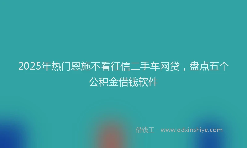 2025年热门恩施不看征信二手车网贷，盘点五个公积金借钱软件