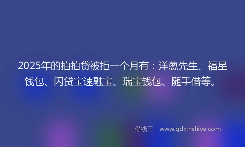 2025年的拍拍贷被拒一个月有：洋葱先生、福星钱包、闪贷宝速融宝、瑞宝钱包、随手借等。