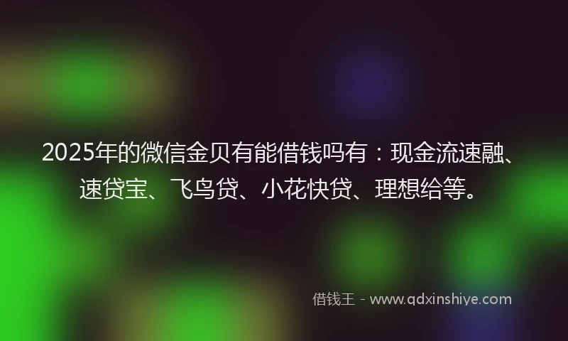 2025年的微信金贝有能借钱吗有：现金流速融、速贷宝、飞鸟贷、小花快贷、理想给等。