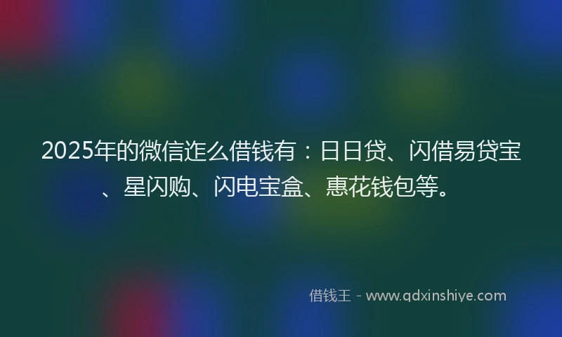 2025年的微信迮么借钱有：日日贷、闪借易贷宝、星闪购、闪电宝盒、惠花钱包等。