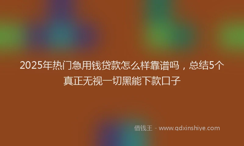 2025年热门急用钱贷款怎么样靠谱吗，总结5个真正无视一切黑能下款口子