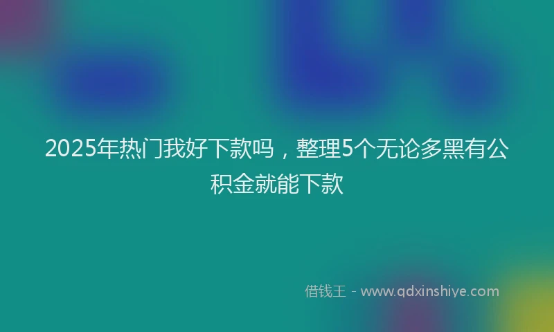 2025年热门我好下款吗，整理5个无论多黑有公积金就能下款